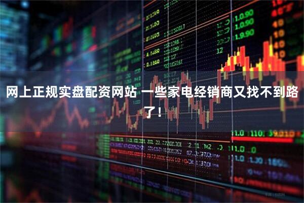 网上正规实盘配资网站 一些家电经销商又找不到路了！