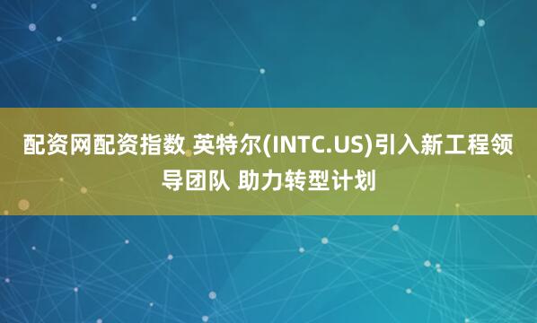 配资网配资指数 英特尔(INTC.US)引入新工程领导团队 助力转型计划