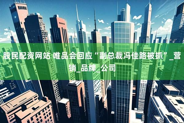股民配资网站 唯品会回应“副总裁冯佳路被抓”_营销_品牌_公司