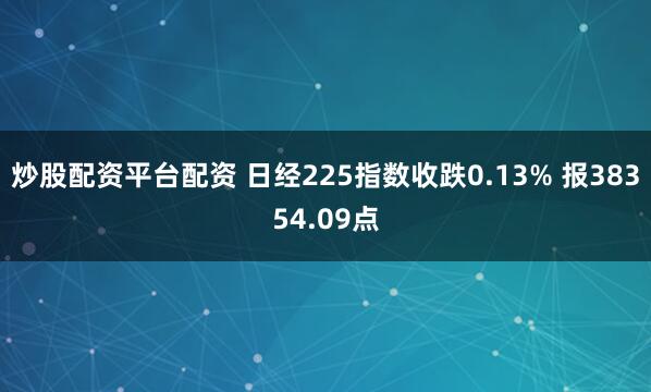 炒股配资平台配资 日经225指数收跌0.13% 报38354.09点