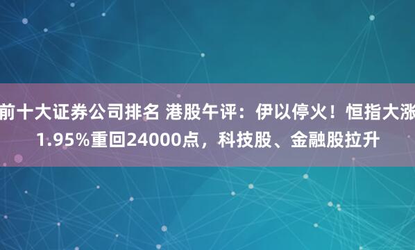 前十大证券公司排名 港股午评：伊以停火！恒指大涨1.95%重回24000点，科技股、金融股拉升
