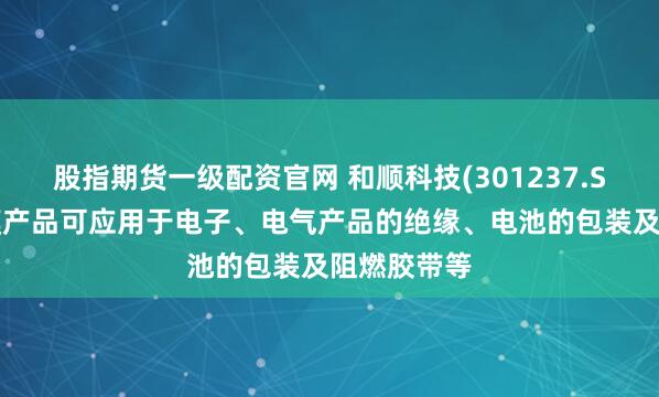 股指期货一级配资官网 和顺科技(301237.SZ)：阻燃膜产品可应用于电子、电气产品的绝缘、电池的包装及阻燃胶带等