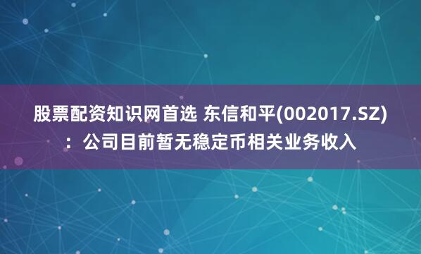 股票配资知识网首选 东信和平(002017.SZ)：公司目前暂无稳定币相关业务收入