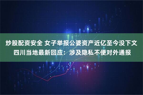炒股配资安全 女子举报公婆资产近亿至今没下文 四川当地最新回应：涉及隐私不便对外通报