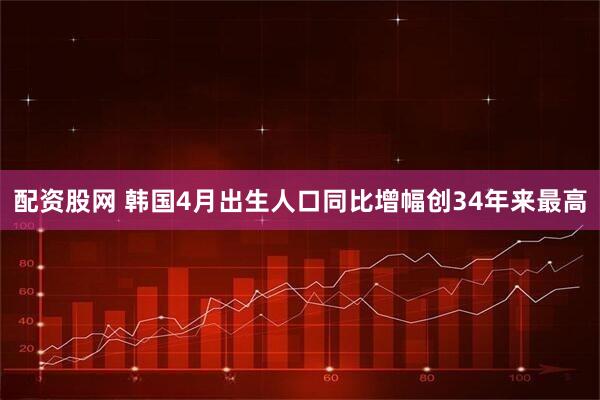 配资股网 韩国4月出生人口同比增幅创34年来最高