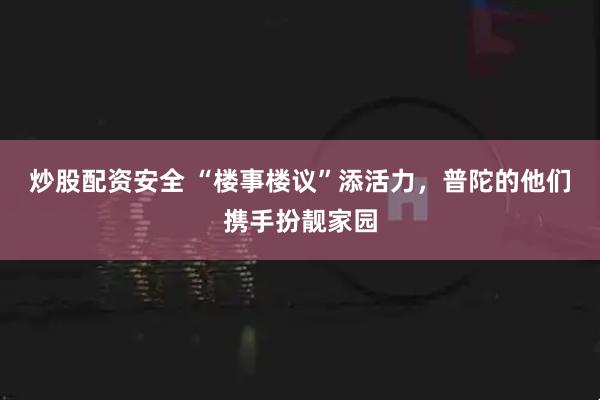 炒股配资安全 “楼事楼议”添活力，普陀的他们携手扮靓家园