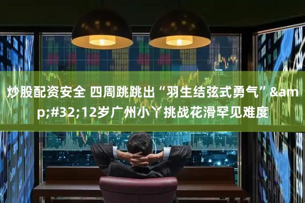 炒股配资安全 四周跳跳出“羽生结弦式勇气”&#32;12岁广州小丫挑战花滑罕见难度