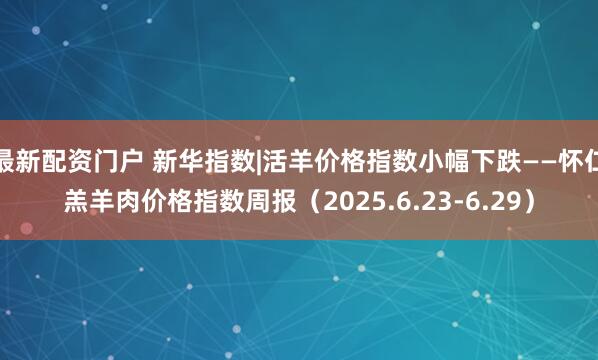 最新配资门户 新华指数|活羊价格指数小幅下跌——怀仁羔羊肉价格指数周报（2025.6.23-6.29）