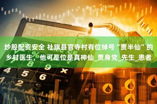 炒股配资安全 社旗县官寺村有位绰号“贾半仙”的乡村医生，他可是位是真神仙_贾身党_先生_患者