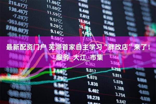 最新配资门户 芜湖首家自主学习“胖改店”来了！_服务_大江_市集