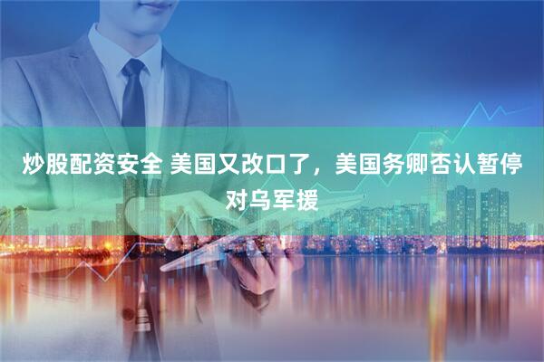 炒股配资安全 美国又改口了，美国务卿否认暂停对乌军援