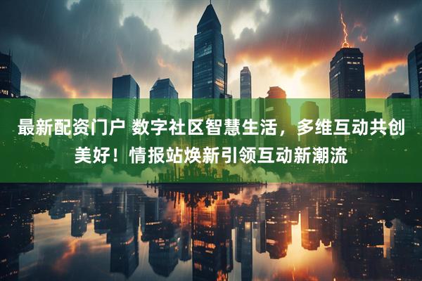 最新配资门户 数字社区智慧生活，多维互动共创美好！情报站焕新引领互动新潮流