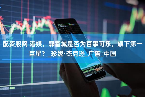 配资股网 港娱，郭富城是否为百事可乐，旗下第一巨星？_珍妮·杰克逊_广告_中国