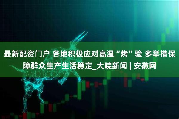 最新配资门户 各地积极应对高温“烤”验 多举措保障群众生产生活稳定_大皖新闻 | 安徽网