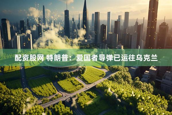 配资股网 特朗普：爱国者导弹已运往乌克兰