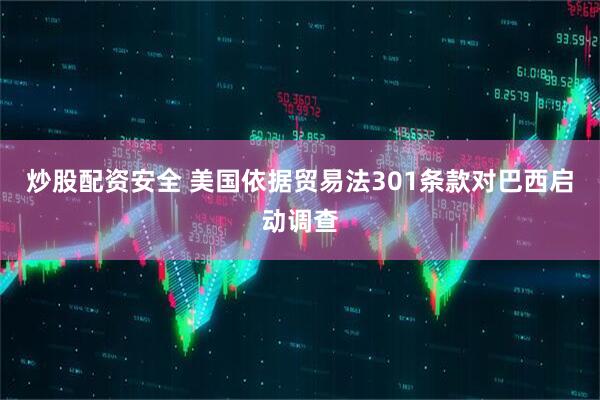 炒股配资安全 美国依据贸易法301条款对巴西启动调查
