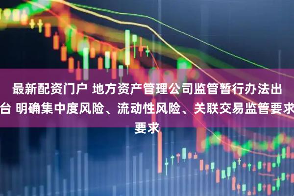 最新配资门户 地方资产管理公司监管暂行办法出台 明确集中度风险、流动性风险、关联交易监管要求