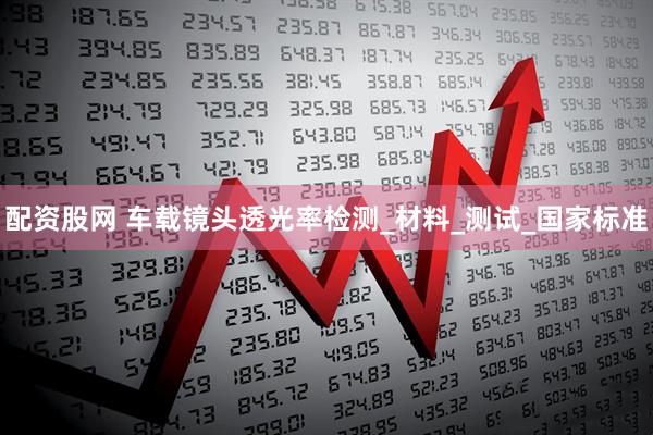 配资股网 车载镜头透光率检测_材料_测试_国家标准