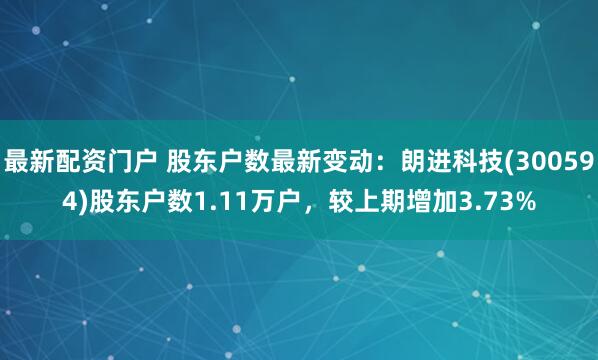 最新配资门户 股东户数最新变动：朗进科技(300594)股东户数1.11万户，较上期增加3.73%