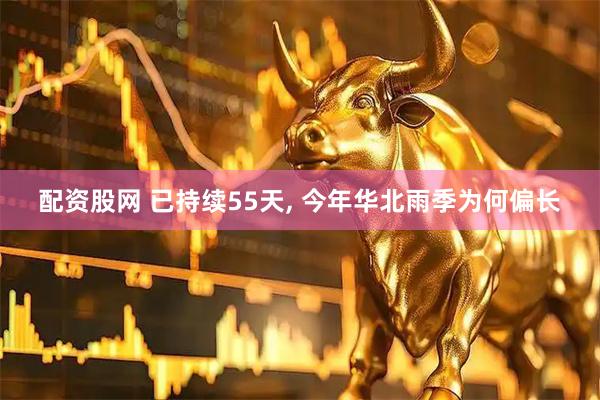 配资股网 已持续55天, 今年华北雨季为何偏长