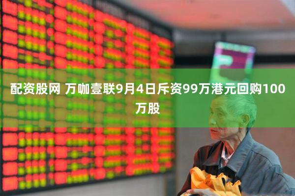 配资股网 万咖壹联9月4日斥资99万港元回购100万股