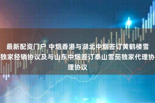 最新配资门户 中烟香港与湖北中烟签订黄鹤楼雪茄独家经销协议及与山东中烟签订泰山雪茄独家代理协议
