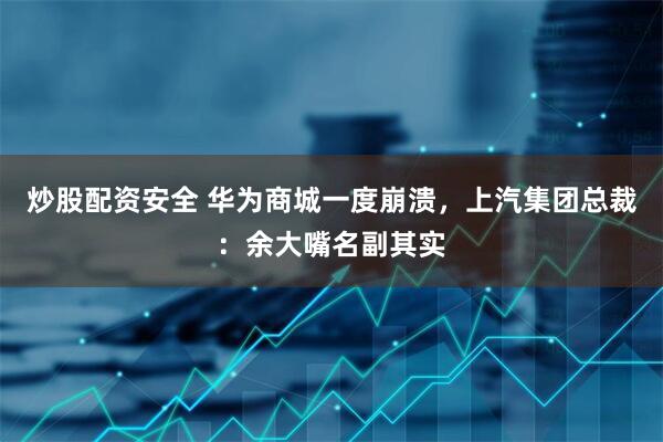 炒股配资安全 华为商城一度崩溃，上汽集团总裁：余大嘴名副其实