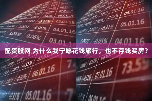 配资股网 为什么我宁愿花钱旅行，也不存钱买房？