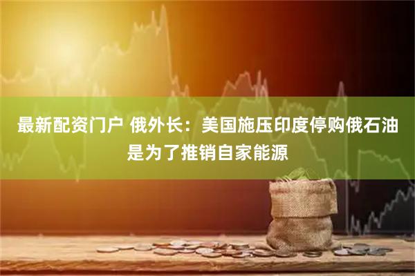 最新配资门户 俄外长：美国施压印度停购俄石油是为了推销自家能源