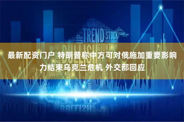 最新配资门户 特朗普称中方可对俄施加重要影响力结束乌克兰危机 外交部回应