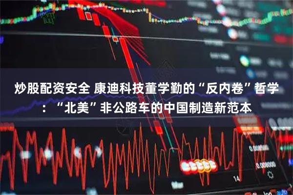 炒股配资安全 康迪科技董学勤的“反内卷”哲学：“北美”非公路车的中国制造新范本