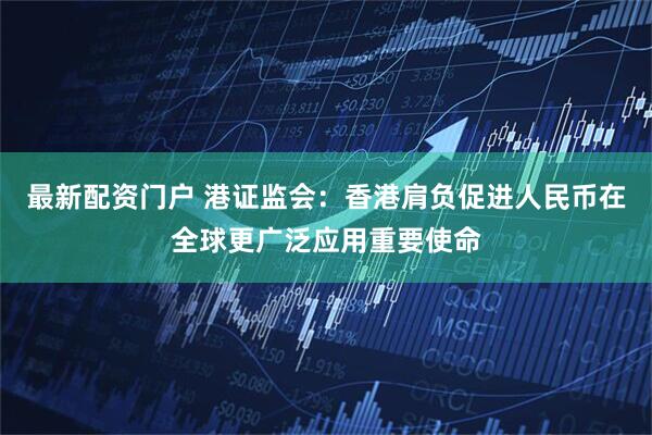 最新配资门户 港证监会：香港肩负促进人民币在全球更广泛应用重要使命