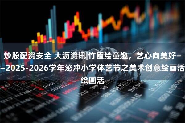 炒股配资安全 大沥资讯|竹匾绘童趣，艺心向美好——2025-2026学年泌冲小学体艺节之美术创意绘画活
