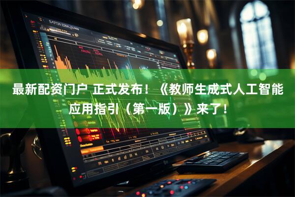 最新配资门户 正式发布！《教师生成式人工智能应用指引（第一版）》来了！