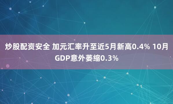 炒股配资安全 加元汇率升至近5月新高0.4% 10月GDP意外萎缩0.3%