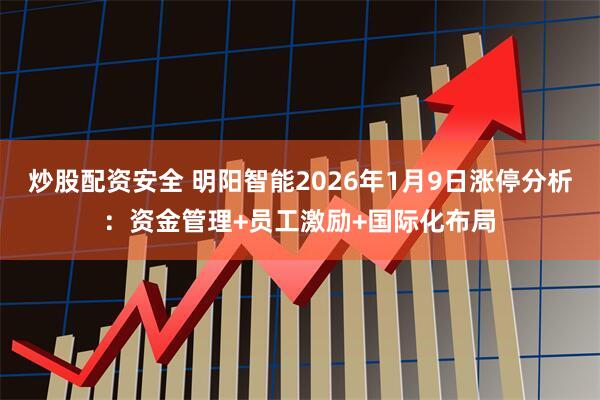 炒股配资安全 明阳智能2026年1月9日涨停分析：资金管理+员工激励+国际化布局