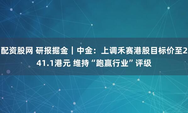 配资股网 研报掘金｜中金：上调禾赛港股目标价至241.1港元 维持“跑赢行业”评级
