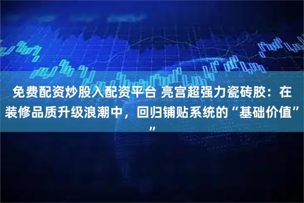 免费配资炒股入配资平台 亮宫超强力瓷砖胶：在装修品质升级浪潮中，回归铺贴系统的“基础价值”