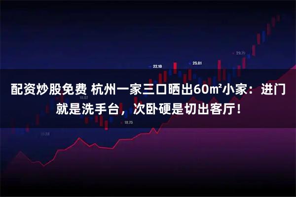 配资炒股免费 杭州一家三口晒出60㎡小家：进门就是洗手台，次卧硬是切出客厅！