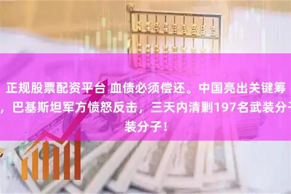 正规股票配资平台 血债必须偿还。中国亮出关键筹码，巴基斯坦军方愤怒反击，三天内清剿197名武装分子！