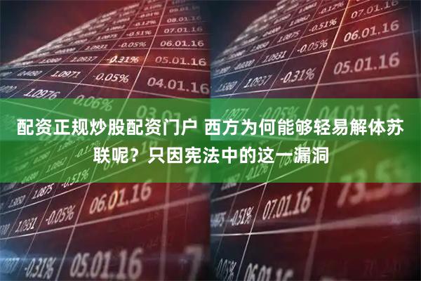 配资正规炒股配资门户 西方为何能够轻易解体苏联呢？只因宪法中的这一漏洞